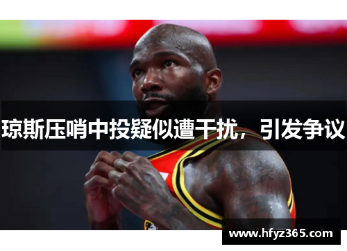 琼斯压哨中投疑似遭干扰，引发争议